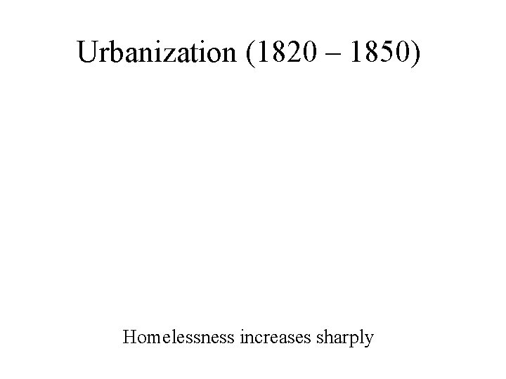 Urbanization (1820 – 1850) Homelessness increases sharply 