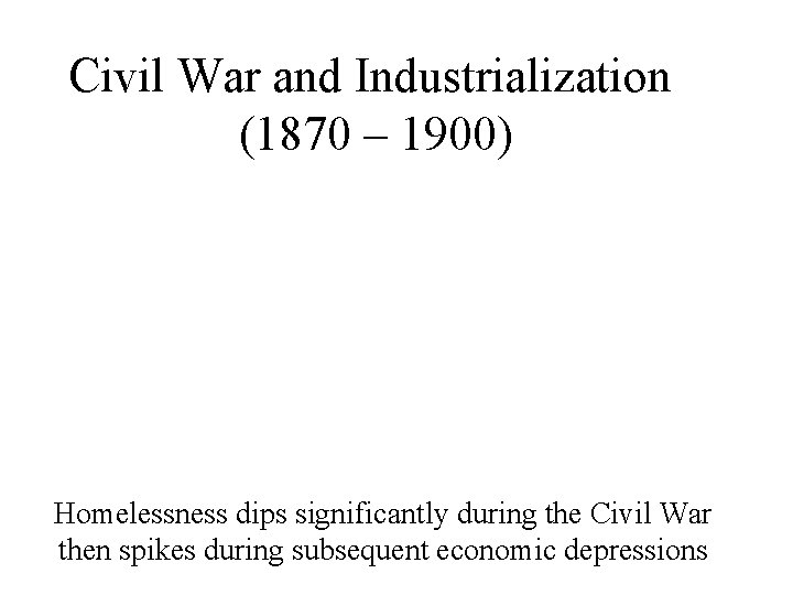 Civil War and Industrialization (1870 – 1900) Homelessness dips significantly during the Civil War