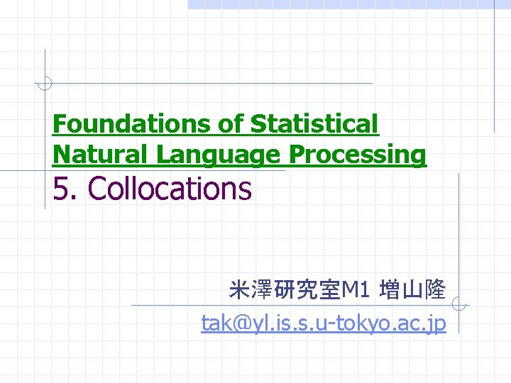 Foundations of Statistical Natural Language Processing 5. Collocations 米澤研究室M 1 増山隆 tak@yl. is. s.