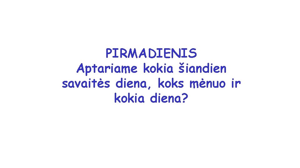 PIRMADIENIS Aptariame kokia šiandien savaitės diena, koks mėnuo ir kokia diena? 