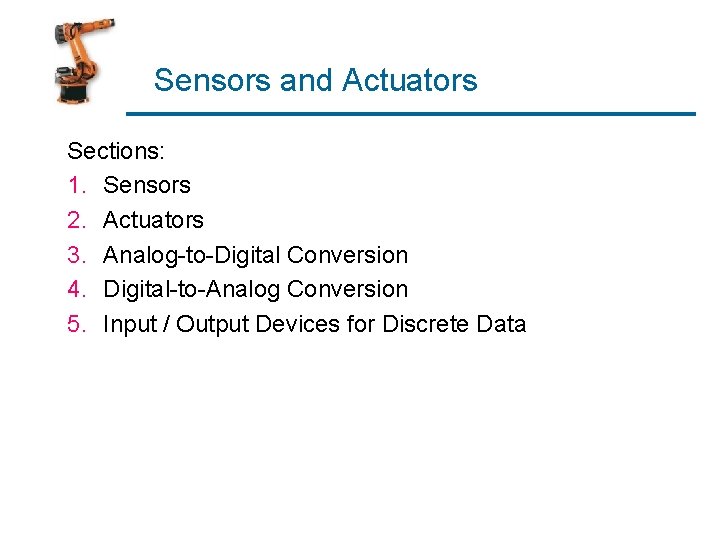  Sensors and Actuators Sections: 1. Sensors 2. Actuators 3. Analog-to-Digital Conversion 4. Digital-to-Analog