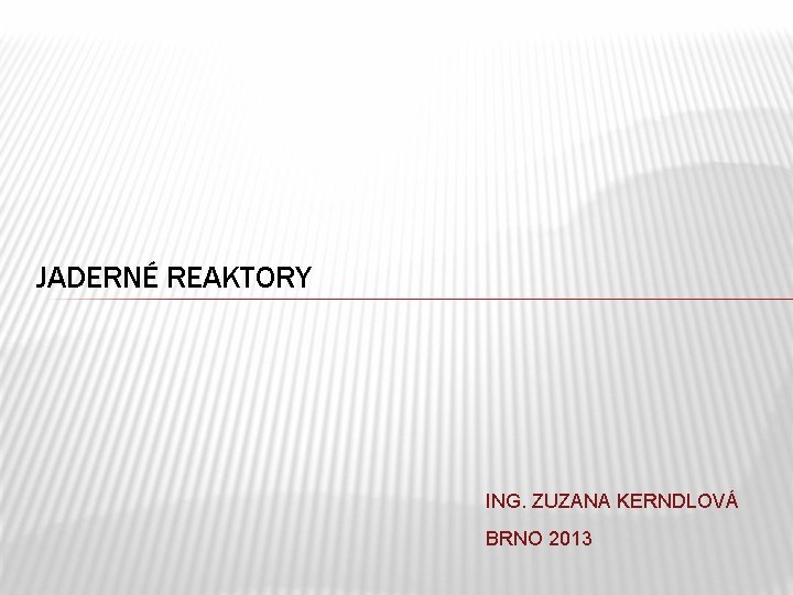 JADERNÉ REAKTORY ING. ZUZANA KERNDLOVÁ BRNO 2013 