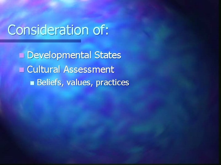 Consideration of: n Developmental States n Cultural Assessment n Beliefs, values, practices 