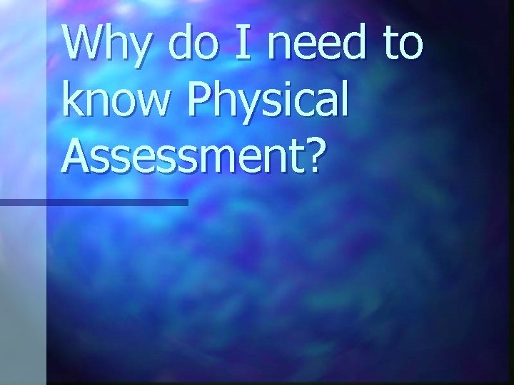 Why do I need to know Physical Assessment? 