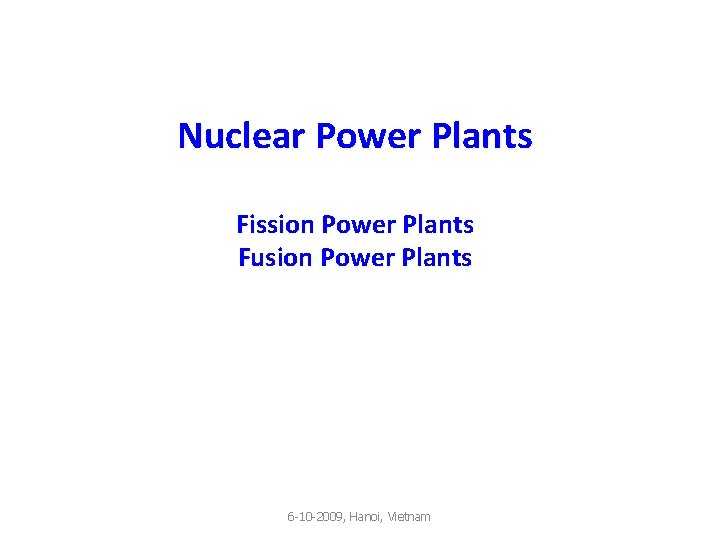 Nuclear Power Plants Fission Power Plants Fusion Power Plants 6 -10 -2009, Hanoi, Vietnam