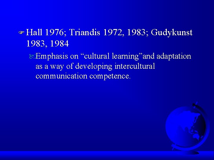 F Hall 1976; Triandis 1972, 1983; Gudykunst 1983, 1984 Emphasis on “cultural learning”and adaptation F Hall 1976; Triandis 1972, 1983; Gudykunst 1983, 1984 Emphasis on “cultural learning”and adaptation