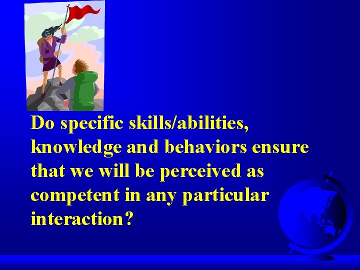 Do specific skills/abilities, knowledge and behaviors ensure that we will be perceived as competent Do specific skills/abilities, knowledge and behaviors ensure that we will be perceived as competent