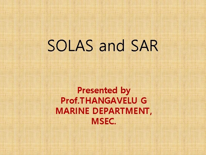 SOLAS and SAR Presented by Prof. THANGAVELU G MARINE DEPARTMENT, MSEC. 