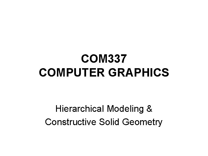 COM 337 COMPUTER GRAPHICS Hierarchical Modeling & Constructive Solid Geometry 