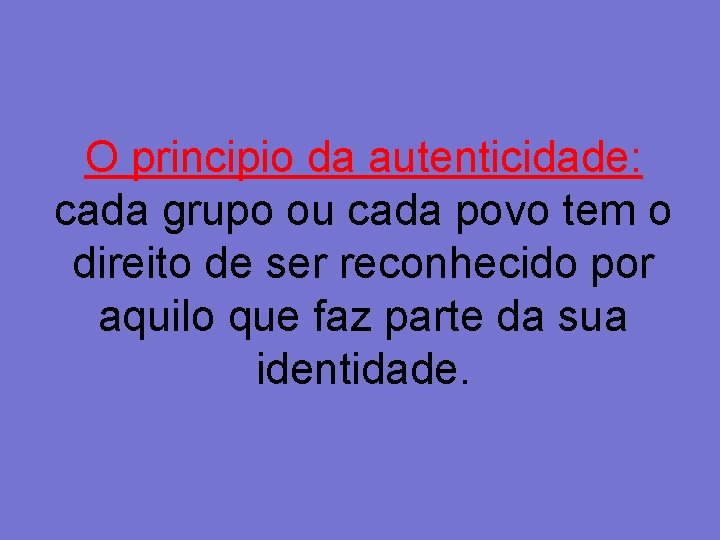 O principio da autenticidade: cada grupo ou cada povo tem o direito de ser