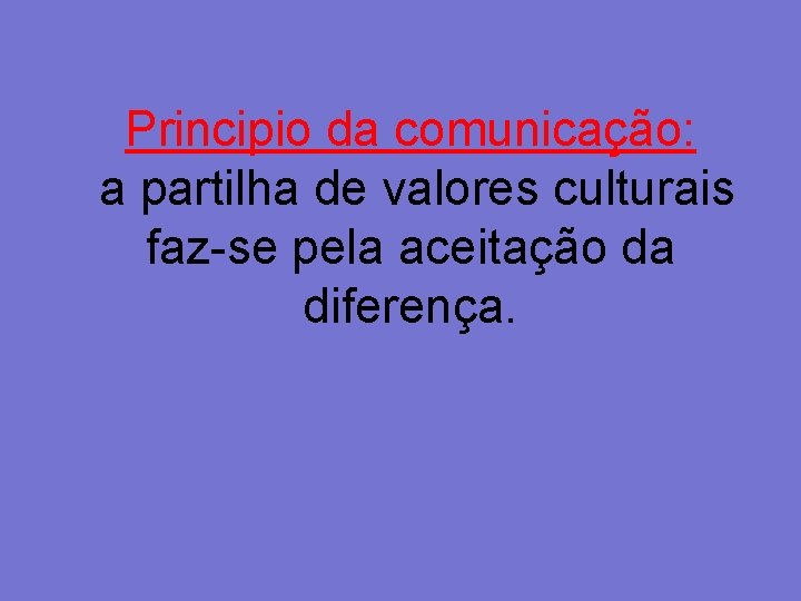 Principio da comunicação: a partilha de valores culturais faz-se pela aceitação da diferença. 