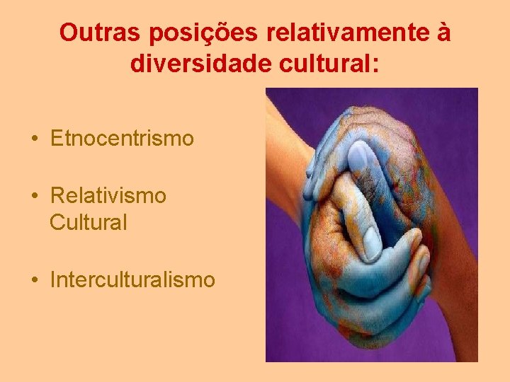 Outras posições relativamente à diversidade cultural: • Etnocentrismo • Relativismo Cultural • Interculturalismo 