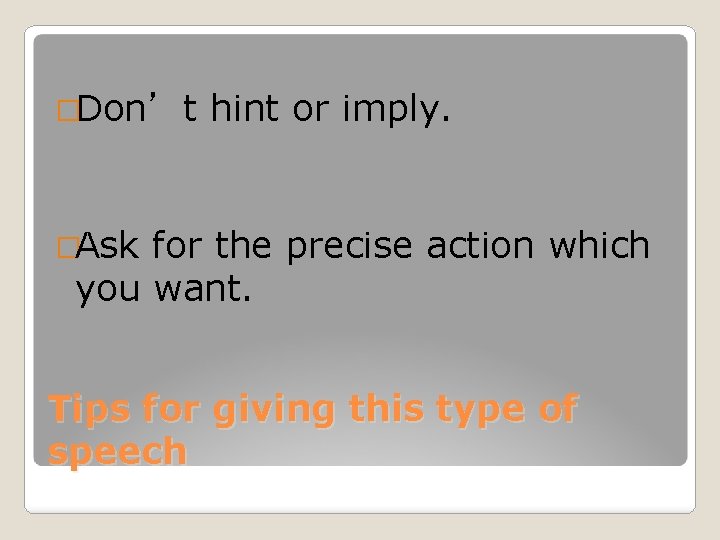 �Don’t hint or imply. �Ask for the precise action which you want. Tips for