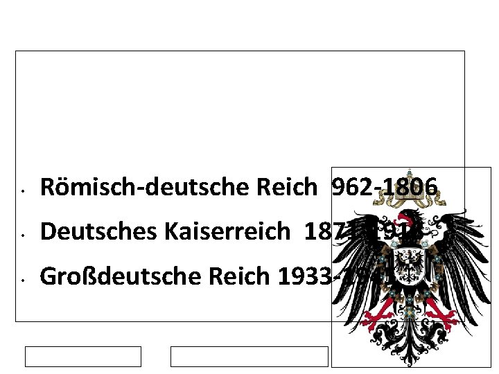  • Römisch-deutsche Reich 962 -1806 • Deutsches Kaiserreich 1871 -1918 • Großdeutsche Reich