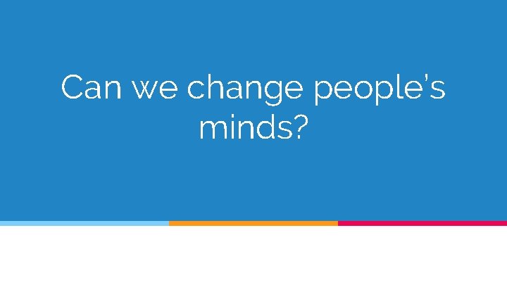 Can we change people’s minds? 