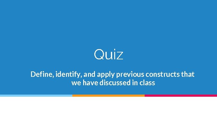 Quiz Define, identify, and apply previous constructs that we have discussed in class 