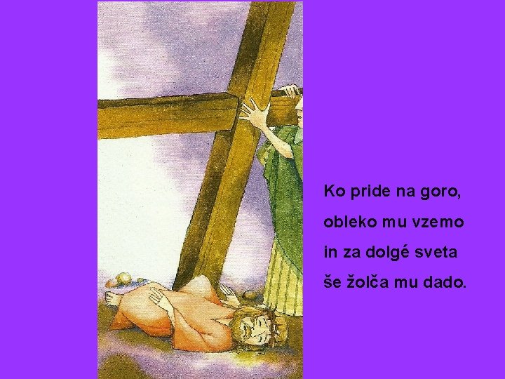 Ko pride na goro, obleko mu vzemo in za dolgé sveta še žolča mu