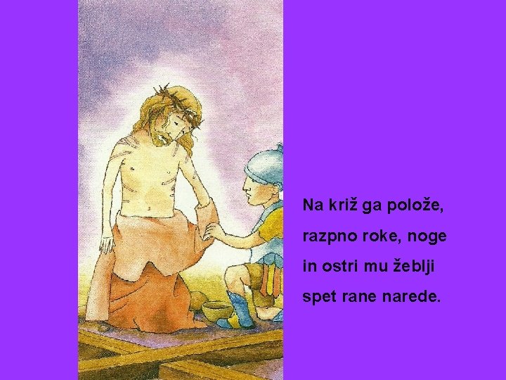 Na križ ga polože, razpno roke, noge in ostri mu žeblji spet rane narede.