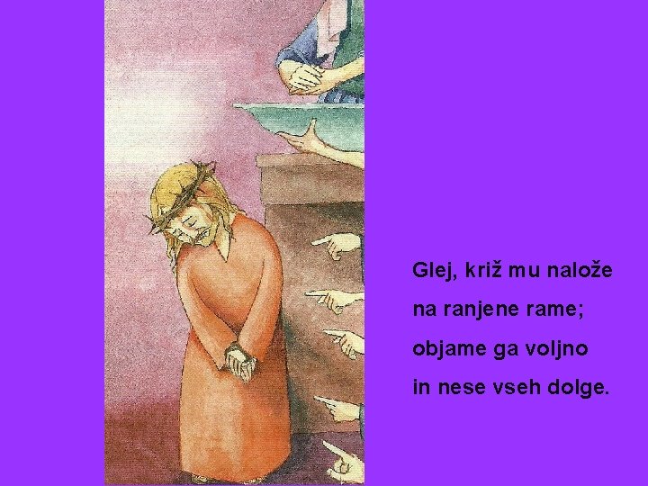 Glej, križ mu nalože na ranjene rame; objame ga voljno in nese vseh dolge.