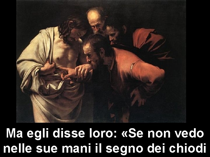 Ma egli disse loro: «Se non vedo nelle sue mani il segno dei chiodi