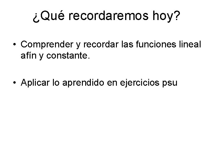 ¿Qué recordaremos hoy? • Comprender y recordar las funciones lineal afín y constante. •