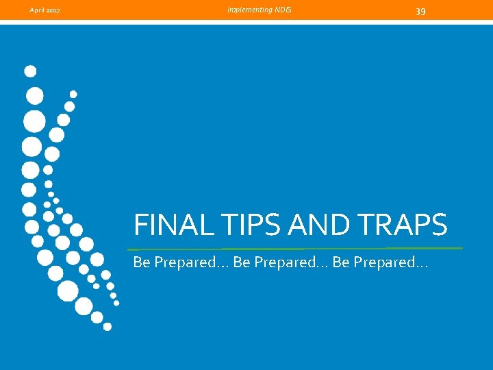 April 2017 Implementing NDIS 39 FINAL TIPS AND TRAPS Be Prepared… Be Prepared. .