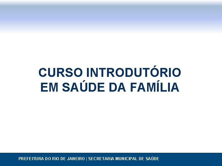 CURSO INTRODUTÓRIO EM SAÚDE DA FAMÍLIA PREFEITURA DO RIO DE JANEIRO | SECRETARIA MUNICIPAL