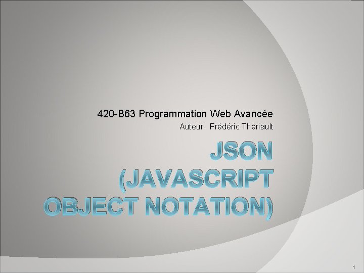 420 -B 63 Programmation Web Avancée Auteur : Frédéric Thériault JSON (JAVASCRIPT OBJECT NOTATION)