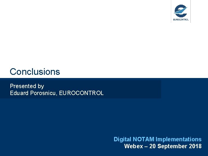 Conclusions Presented by Eduard Porosnicu, EUROCONTROL Digital NOTAM Implementations Webex – 20 September 2018