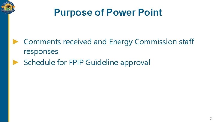 Purpose of Power Point Comments received and Energy Commission staff responses Schedule for FPIP