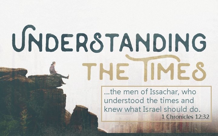 …the men of Issachar, who understood the times and knew what Israel should do.