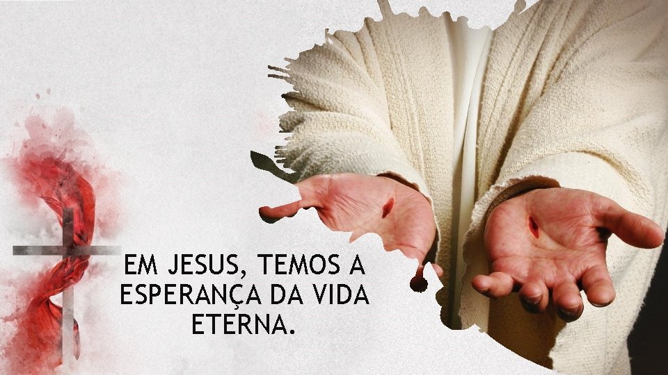 EM JESUS, TEMOS A ESPERANÇA DA VIDA ETERNA. 