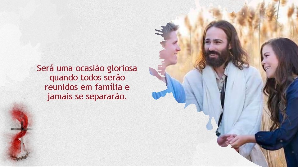 Será uma ocasião gloriosa quando todos serão reunidos em família e jamais se separarão.