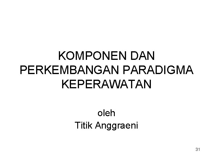 KOMPONEN DAN PERKEMBANGAN PARADIGMA KEPERAWATAN oleh Titik Anggraeni 31 