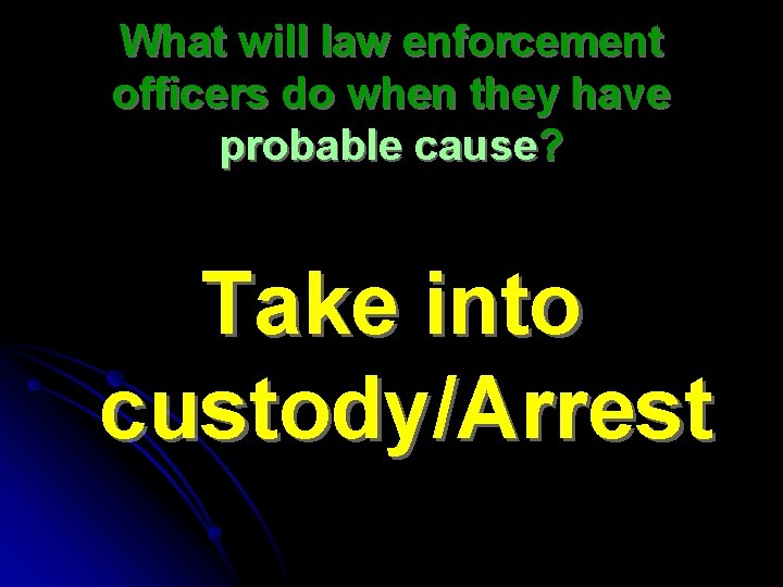 What will law enforcement officers do when they have probable cause? Take into custody/Arrest
