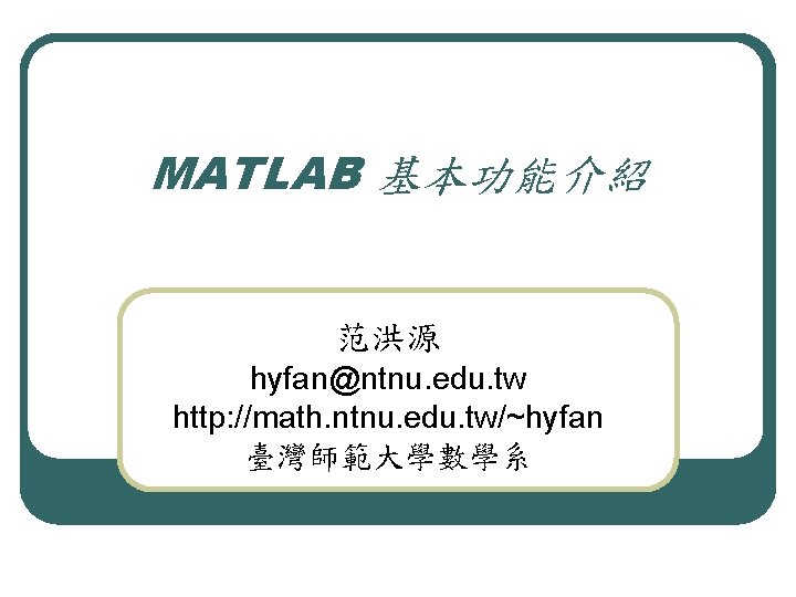 MATLAB 基本功能介紹 范洪源 hyfan@ntnu. edu. tw http: //math. ntnu. edu. tw/~hyfan 臺灣師範大學數學系 