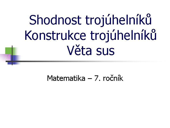 Shodnost trojúhelníků Konstrukce trojúhelníků Věta sus Matematika – 7. ročník Shodnost trojúhelníků Konstrukce trojúhelníků Věta sus Matematika – 7. ročník