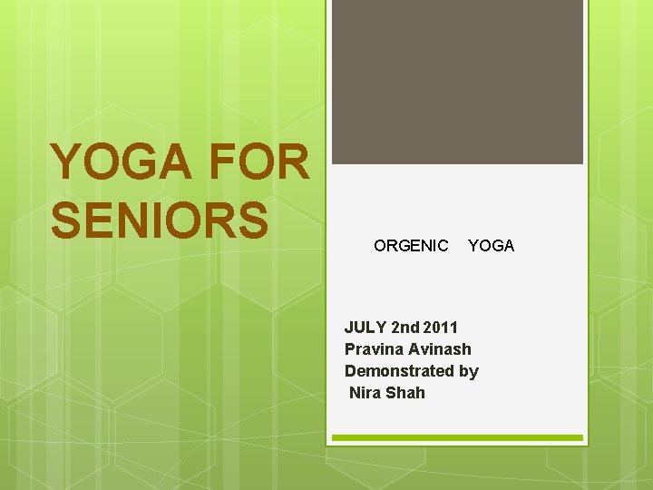 YOGA FOR SENIORS ORGENIC YOGA JULY 2 nd 2011 Pravina Avinash Demonstrated by Nira