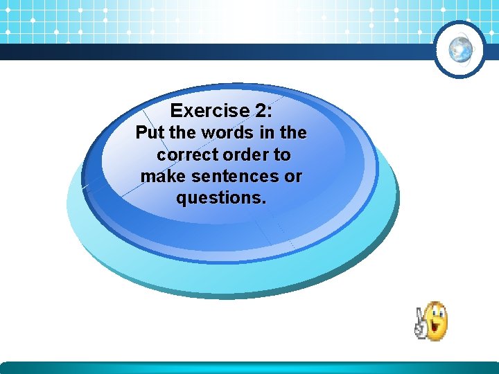 Exercise 2: Put the words in the correct order to make sentences or questions. Exercise 2: Put the words in the correct order to make sentences or questions.
