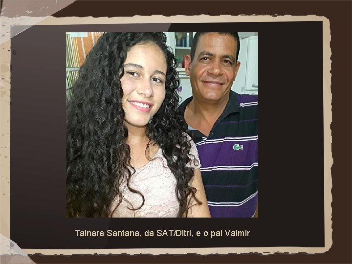 Tainara Santana, da SAT/Ditri, e o pai Valmir 