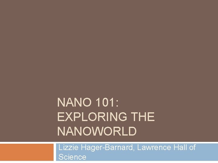 NANO 101: EXPLORING THE NANOWORLD Lizzie Hager-Barnard, Lawrence Hall of Science 