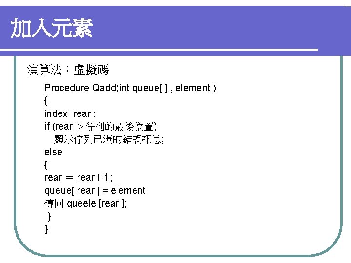 加入元素 演算法：虛擬碼 Procedure Qadd(int queue[ ] , element ) { index rear ; if