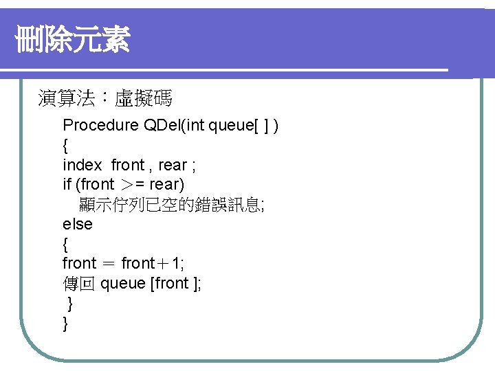 刪除元素 演算法：虛擬碼 Procedure QDel(int queue[ ] ) { index front , rear ; if
