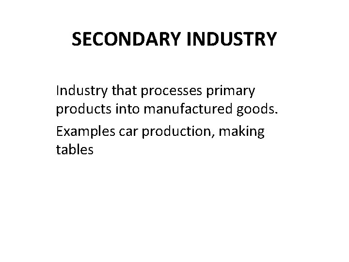 SECONDARY INDUSTRY Industry that processes primary products into manufactured goods. Examples car production, making