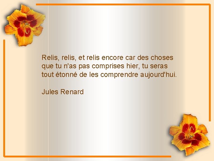 Relis, relis, et relis encore car des choses que tu n'as pas comprises hier,