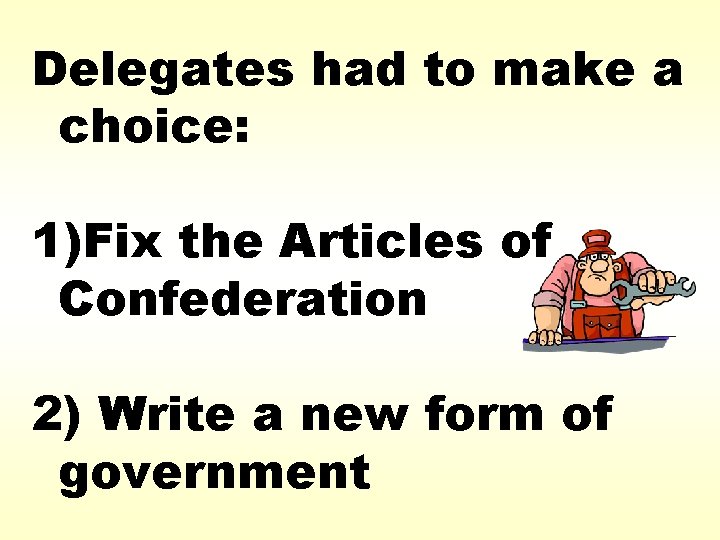 Delegates had to make a choice: 1)Fix the Articles of Confederation 2) Write a