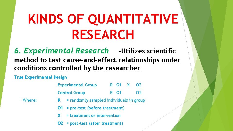 KINDS OF QUANTITATIVE RESEARCH 6. Experimental Research -Utilizes scientific method to test cause-and-effect relationships