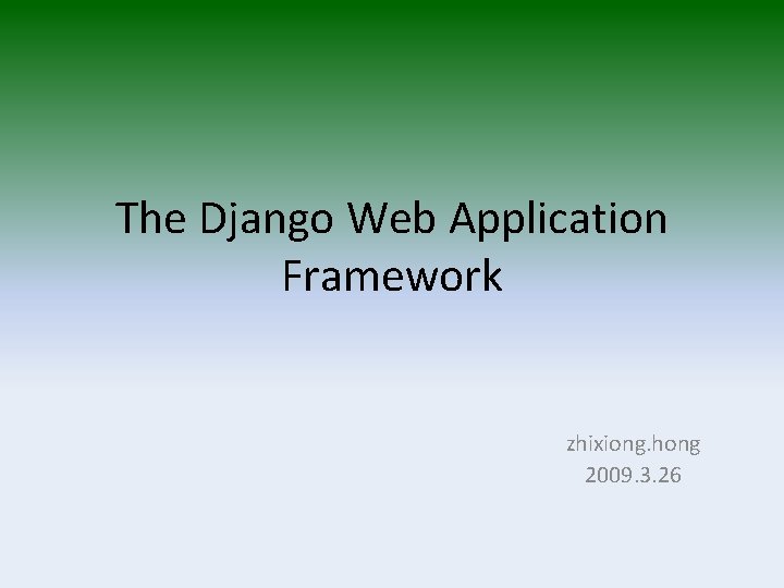 The Django Web Application Framework zhixiong. hong 2009. 3. 26 