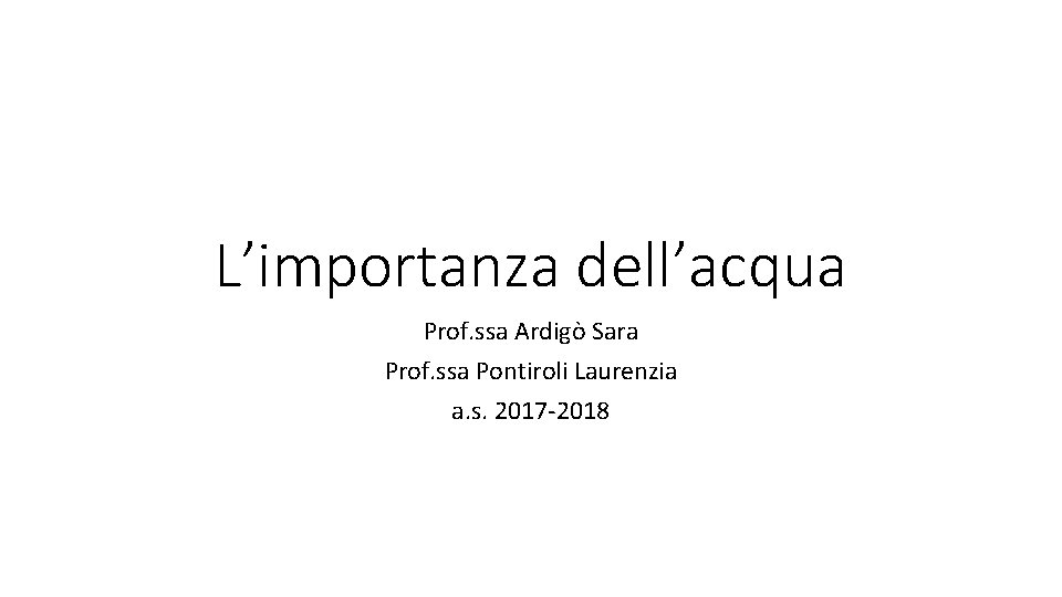 L’importanza dell’acqua Prof. ssa Ardigò Sara Prof. ssa Pontiroli Laurenzia a. s. 2017 -2018