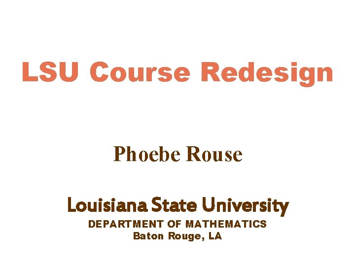 LSU Course Redesign Phoebe Rouse Louisiana State University DEPARTMENT OF MATHEMATICS Baton Rouge, LA